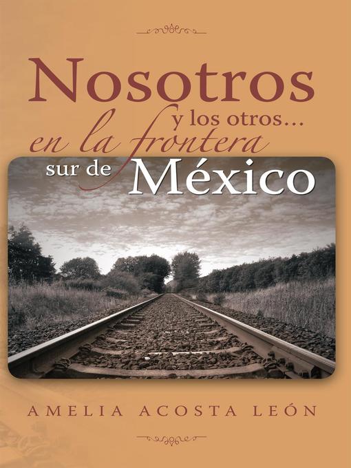 Title details for Nosotros Y Los Otros... En La Frontera Sur De México by Amelia Acosta León - Available